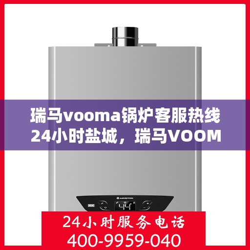 瑞马vooma锅炉客服热线24小时盐城，瑞马VOOMA锅炉盐城客服热线全天候服务，温暖不停歇