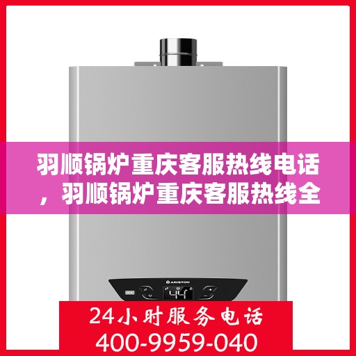 羽顺锅炉重庆客服热线电话，羽顺锅炉重庆客服热线全解析，一站式服务，热线电话随时为您解答！