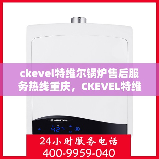 ckevel特维尔锅炉售后服务热线重庆，CKEVEL特维尔锅炉重庆售后服务热线及专业维修支持