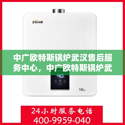 中广欧特斯锅炉武汉售后服务中心，中广欧特斯锅炉武汉售后服务中心，专业维修与优质服务并行