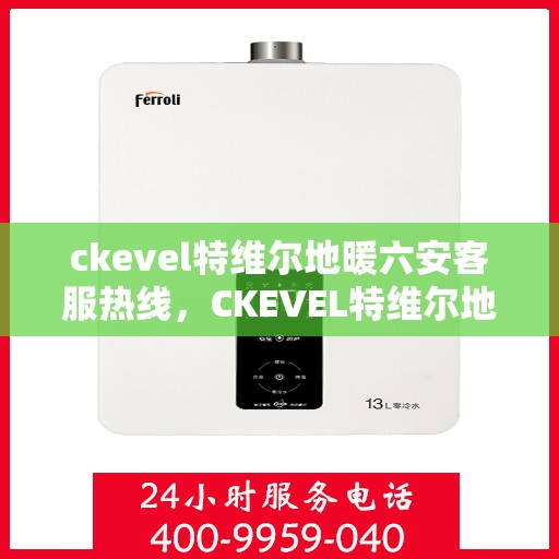 ckevel特维尔地暖六安客服热线，CKEVEL特维尔地暖六安客服热线详解，专业解答与优质服务
