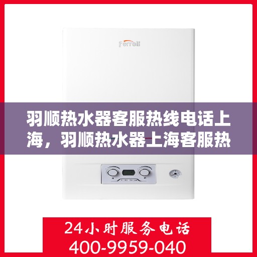 羽顺热水器客服热线电话上海，羽顺热水器上海客服热线电话，专业解答，贴心服务